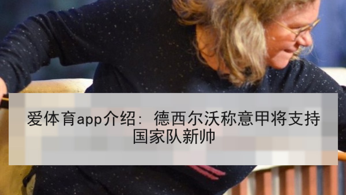 爱体育app介绍: 德西尔沃称意甲将支持国家队新帅