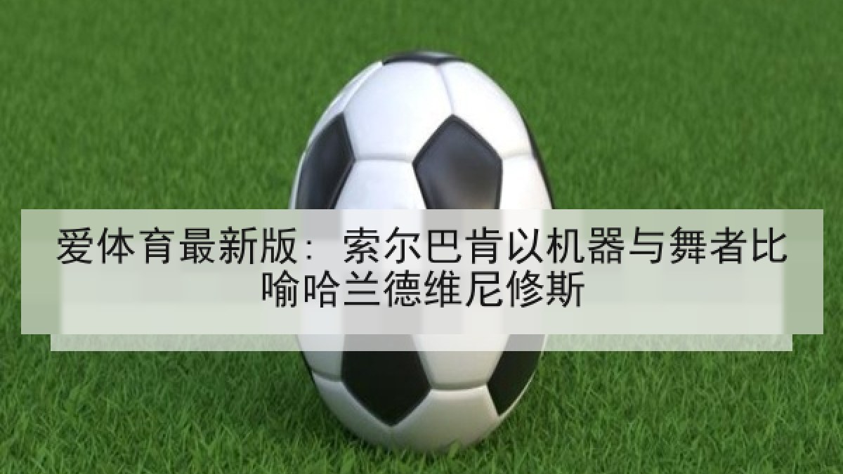爱体育最新版: 索尔巴肯以机器与舞者比喻哈兰德维尼修斯