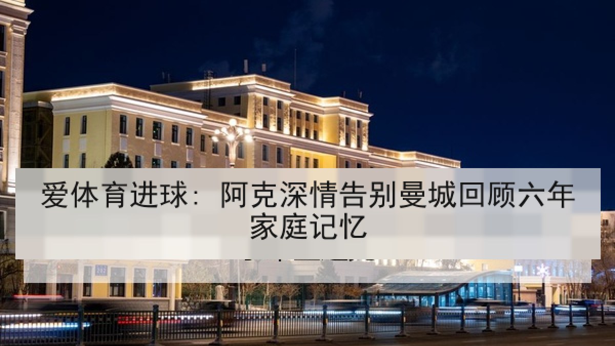 爱体育进球: 阿克深情告别曼城回顾六年家庭记忆