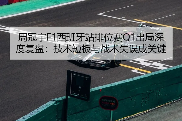 周冠宇F1西班牙站排位赛Q1出局深度复盘：技术短板与战术失误成关键