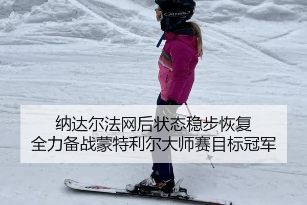 纳达尔法网后状态稳步恢复 全力备战蒙特利尔大师赛目标冠军