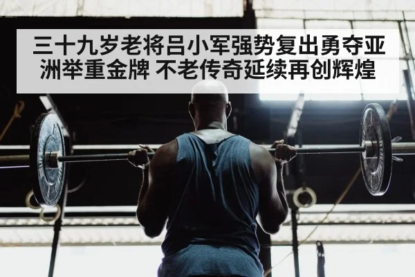 三十九岁老将吕小军强势复出勇夺亚洲举重金牌 不老传奇延续再创辉煌