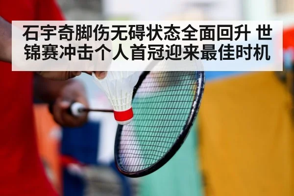 石宇奇脚伤无碍状态全面回升 世锦赛冲击个人首冠迎来最佳时机