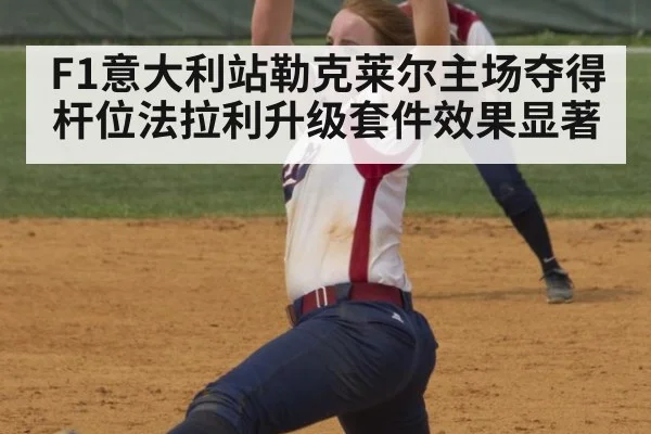 F1意大利站勒克莱尔主场夺得杆位法拉利升级套件效果显著